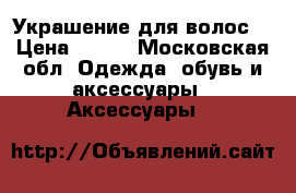 Украшение для волос  › Цена ­ 500 - Московская обл. Одежда, обувь и аксессуары » Аксессуары   